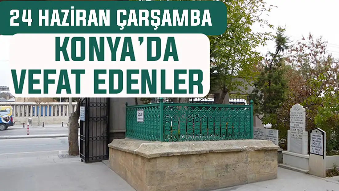 Konya’da bugün kimler vefat etti? 24 Haziran Çarşamba günü
