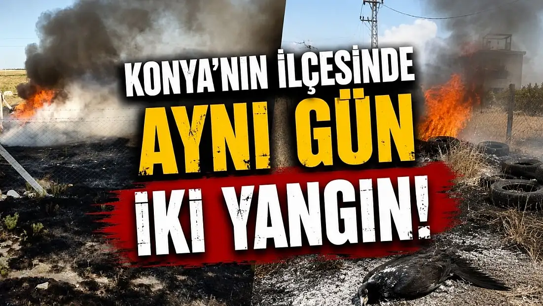 Konya'da dikkatsizlik ve talihsizlik yangın getirdi