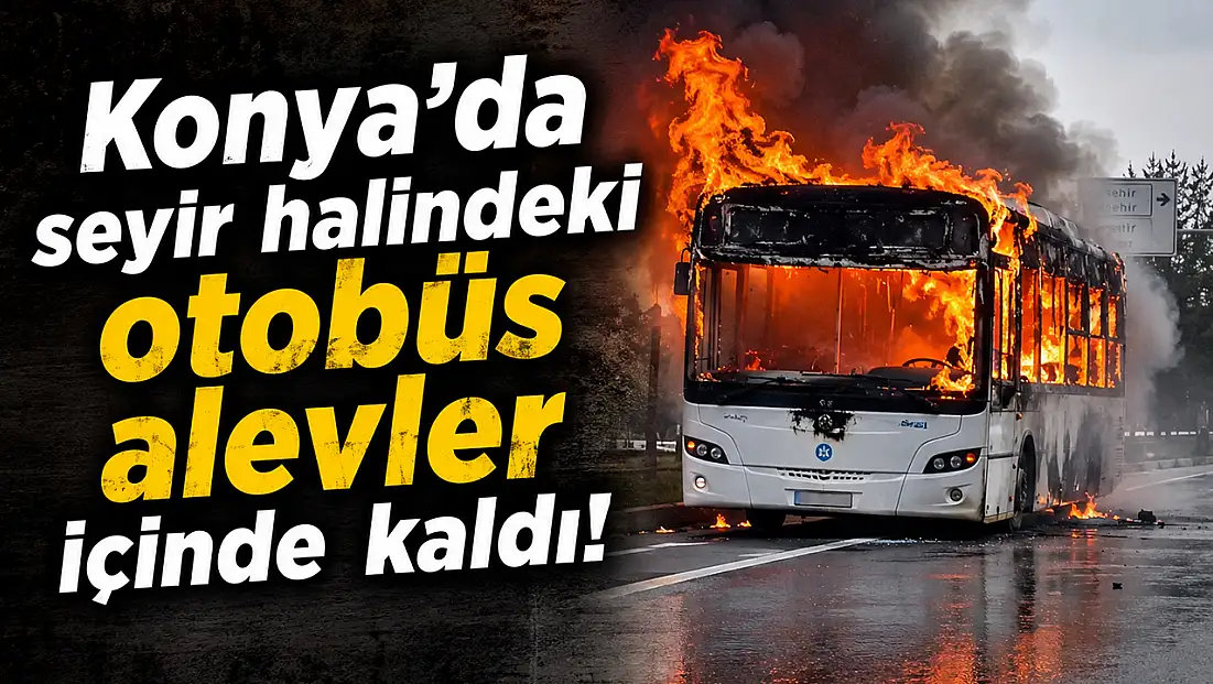 Konya'da seyir halindeki otobüs alevler içinde kaldı!