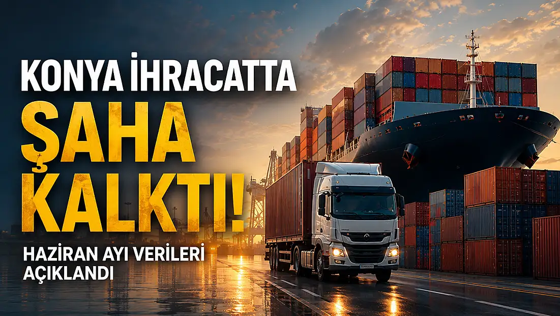 Konya ihracatta şaha kalktı: Haziran ayı verileri açıklandı