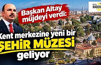 Başkan Altay müjdeyi verdi: Kent merkezine yeni bir şehir müzesi geliyor
