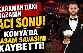 Karaman'daki kazanın acı sonu! Konya'da yaşam savaşını kaybetti