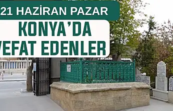 Konya'da bugün kimler vefat etti? 21 Haziran Pazar günü