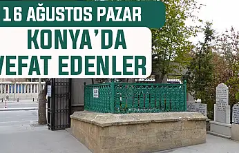 Konya'da bugün kimler vefat etti? 16 Ağustos Pazar günü