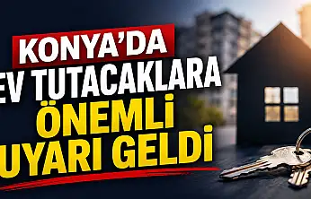 Konya'da ev tutacaklara önemli uyarı geldi