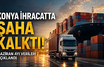 Konya ihracatta şaha kalktı: Haziran ayı verileri açıklandı