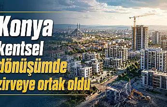 Konya kentsel dönüşümde zirveye ortak oldu