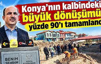 Konya'nın kalbindeki büyük dönüşümün yüzde 90'nı tamamlandı