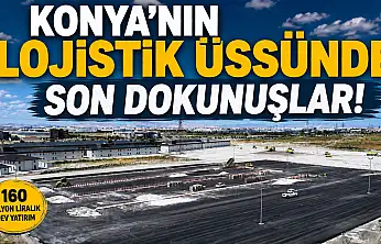 Konya'nın lojistik üssünde son dokunuşlar!