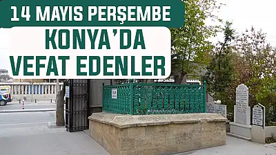 Konya'da bugün kimler vefat etti? 14 Mayıs Perşembe günü