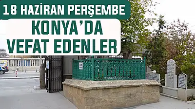 Konya'da bugün kimler vefat etti? 18 Haziran Perşembe günü
