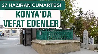 Konya'da bugün kimler vefat etti? 27 Haziran Cumartesi günü