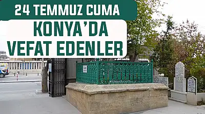 Konya'da bugün kimler vefat etti? 24 Temmuz Perşembe günü