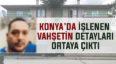 Konya'da işlenen vahşetin detayları ortaya çıktı!