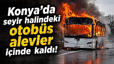 Konya'da seyir halindeki otobüs alevler içinde kaldı!