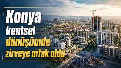 Konya kentsel dönüşümde zirveye ortak oldu