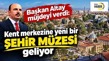 Başkan Altay müjdeyi verdi: Kent merkezine yeni bir şehir müzesi geliyor