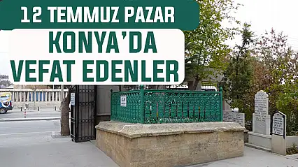 Konya'da bugün kimler vefat etti? 12 Temmuz Pazar günü