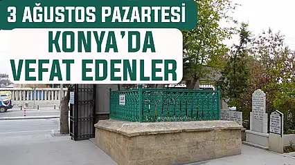Konya'da bugün kimler vefat etti? 3 Ağustos Pazartesi günü