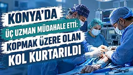 Konya'da üç uzman amaliyat etti: Kopmak üzere olan kolu kurtuldu