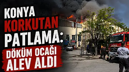 Konya korkutan patlama: Döküm ocağı alev aldı