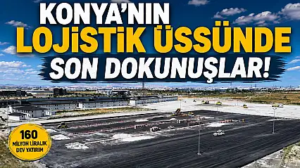 Konya'nın lojistik üssünde son dokunuşlar!