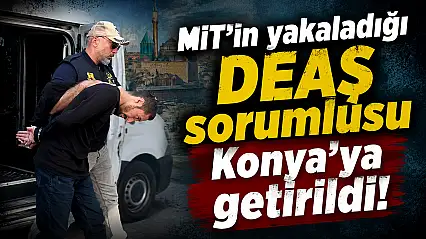 MİT'in yakaladığı DEAŞ sorumlusu Konya'ya getirildi!