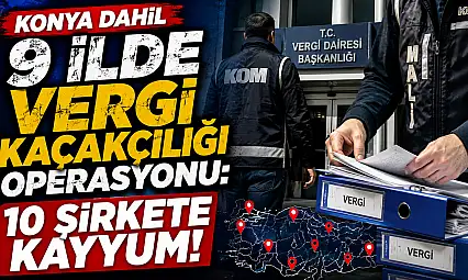 Konya dahil 9 ilde vergi kaçakçılığı operasyonu: 10 şirkete kayyum!