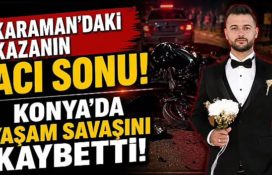Karaman'daki kazanın acı sonu! Konya'da yaşam savaşını kaybetti