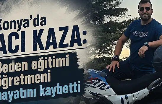 Konya'da acı kaza: Beden eğitimi öğretmeni hayatını kaybetti