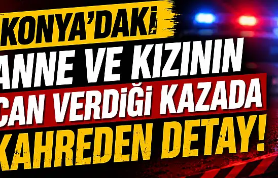Konya'da anne ve kızını hayattan koparan sürücüye ilişkin yeni detay