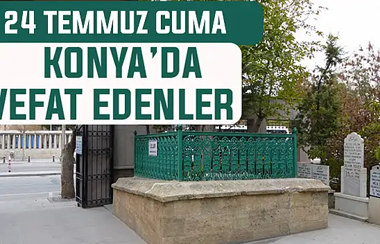 Konya'da bugün kimler vefat etti? 24 Temmuz Perşembe günü