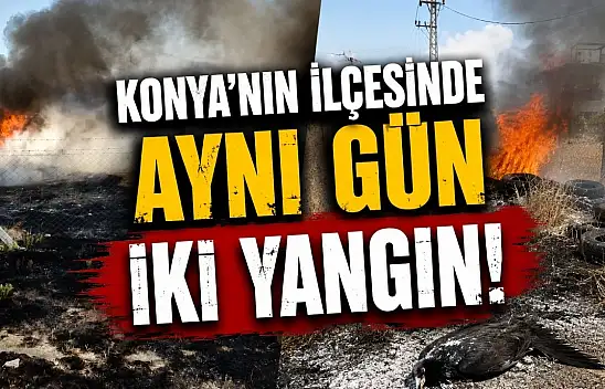 Konya'da dikkatsizlik ve talihsizlik yangın getirdi