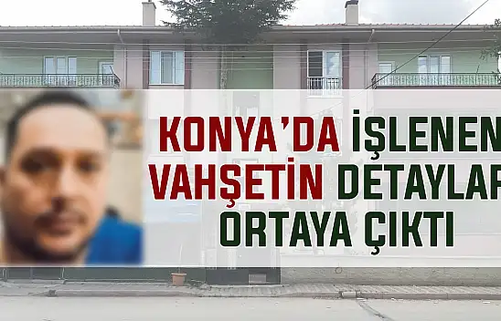 Konya'da işlenen vahşetin detayları ortaya çıktı!