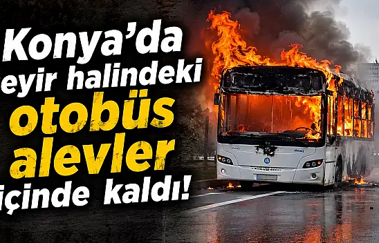 Konya'da seyir halindeki otobüs alevler içinde kaldı!