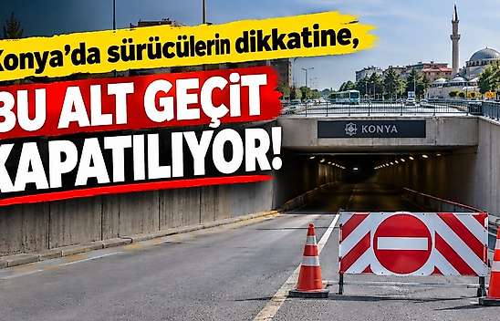 Konya'da sürücülerin dikkatine, bu alt geçit kapatılıyor!