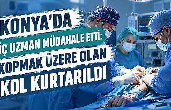Konya'da üç uzman amaliyat etti: Kopmak üzere olan kolu kurtuldu
