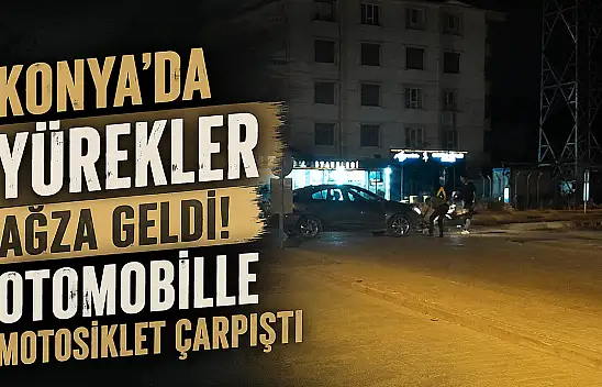 Konya'da yürekler ağza geldi! Otomobille motosiklet çarpıştı