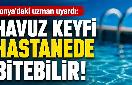 Konya'daki uzman uyardı: Havuz keyfi hastanede bitebilir!