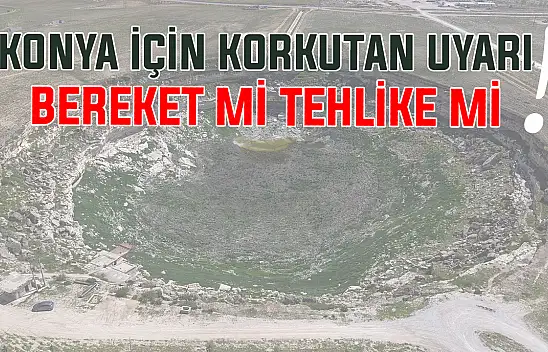 Konya için korkutan uyarı! Bereket mi tehlike mi?