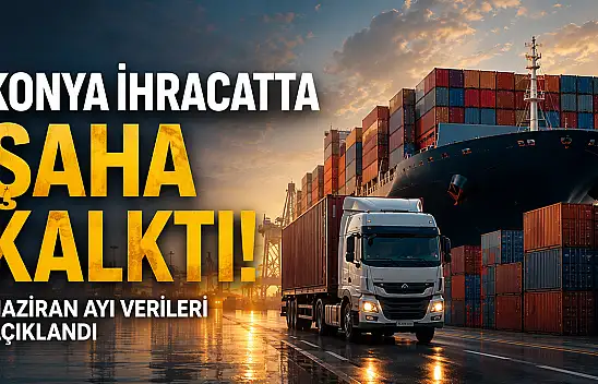Konya ihracatta şaha kalktı: Haziran ayı verileri açıklandı