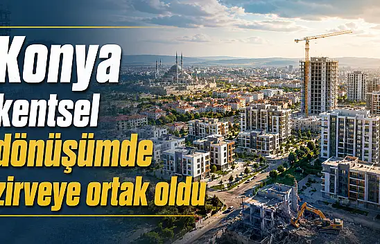 Konya kentsel dönüşümde zirveye ortak oldu