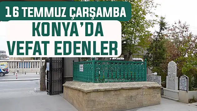 16 Temmuz Çarşamba günü Konya'da vefat edenler
