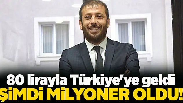 80 lirayla Türkiye'ye geldi, şimdi milyoner oldu