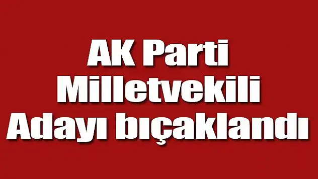 AK Parti Adana milletvekili adayına bıçaklı saldırı