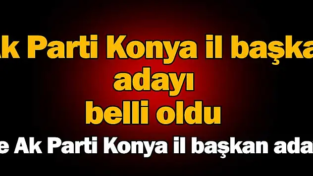 AK Parti Konya İl Başkan adayı belli oldu.