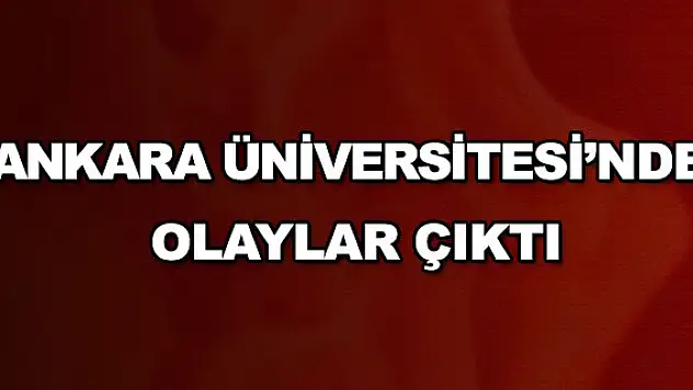Ankara Üniversitesi'nde olaylar çıktı
