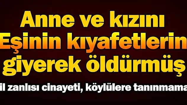 Anne ve kızını eşinin kıyafetlerini giyerek öldürmüş.