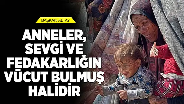 Başkan Altay: Anneler sevgi ve fedakarlığın vücut bulmuş halidir