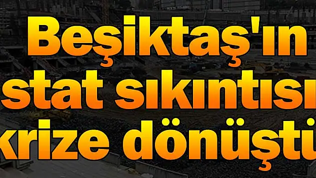 Beşiktaş'ın stat sıkıntısı krize dönüştü